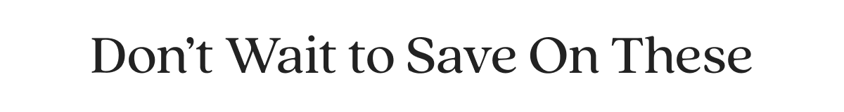 Don’t Wait to Save On These