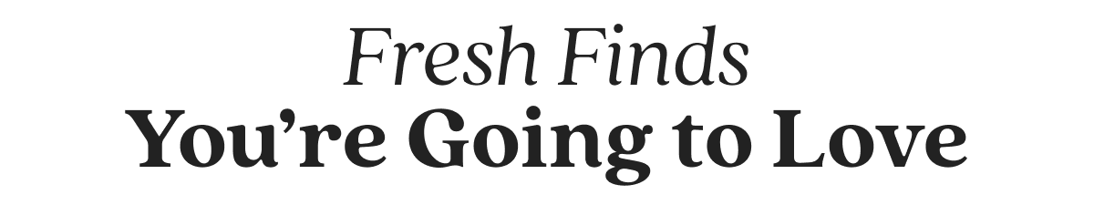 Fresh Finds You’re Going to Love