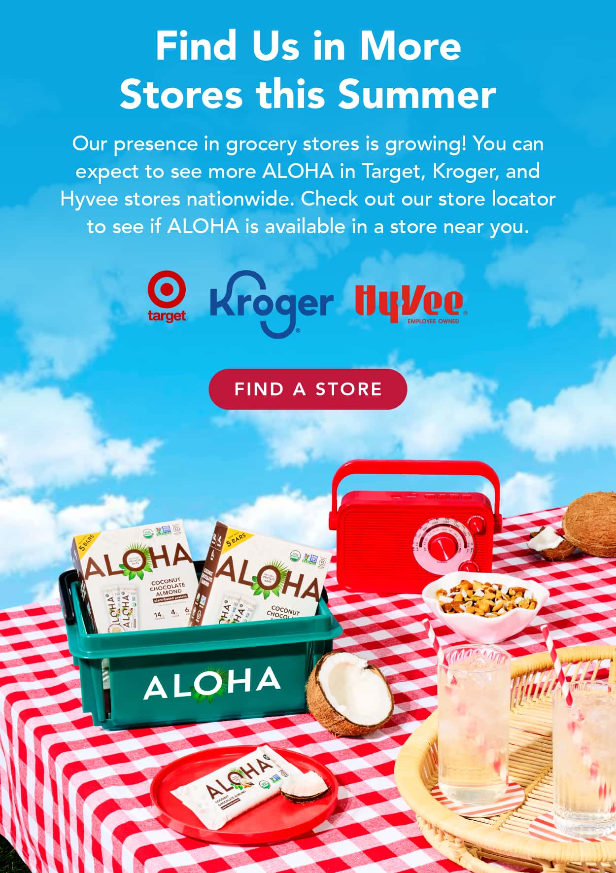 Find us in more stores this summer! Our presence in grocery stores is growing! You can expect to see more ALOHA in Target, Kroger, and Hyvee stores nationwide. Check out our store locator to see if ALOHA is available in a store near you.