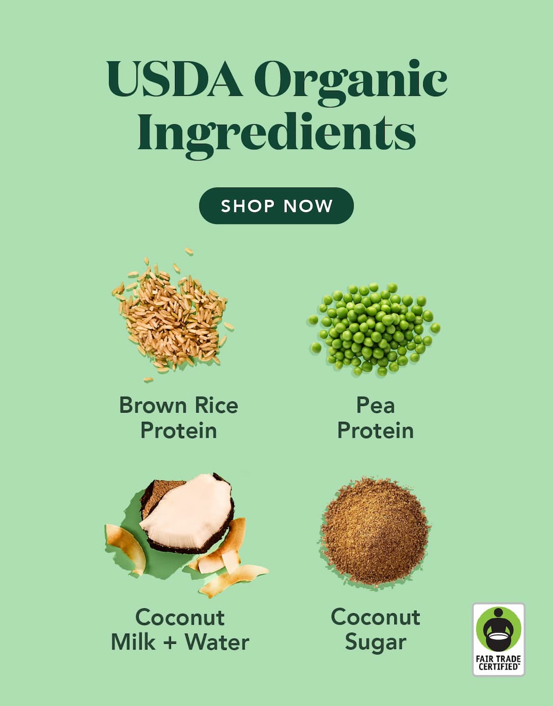 Made with USDA Organic Ingredients: Brown rice protein, pea protein, coconut milk and water, and coconut sugar