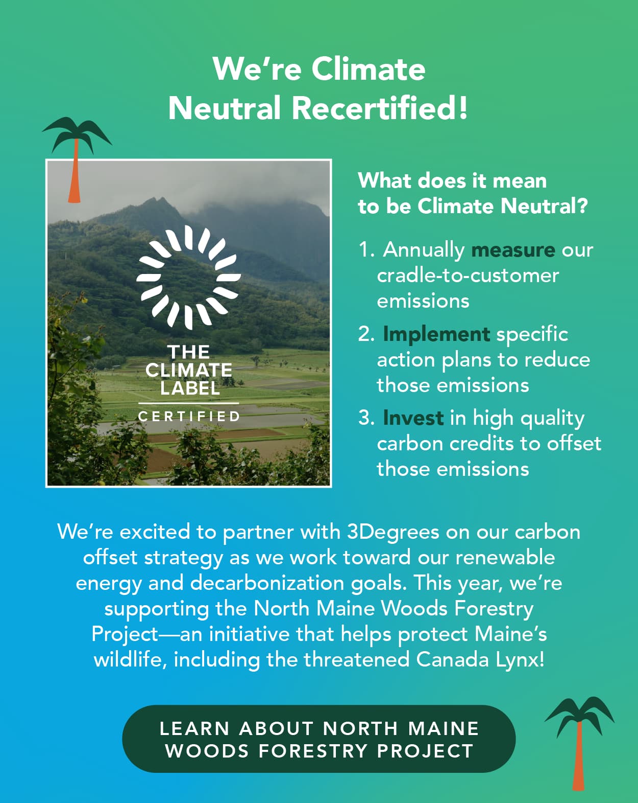 We're Climate Neutral recertified! This means we measure our cradle-to customer emissions, implement specific action places to reduce those emissions, and invest in high quality carbon credits to offset those emissions