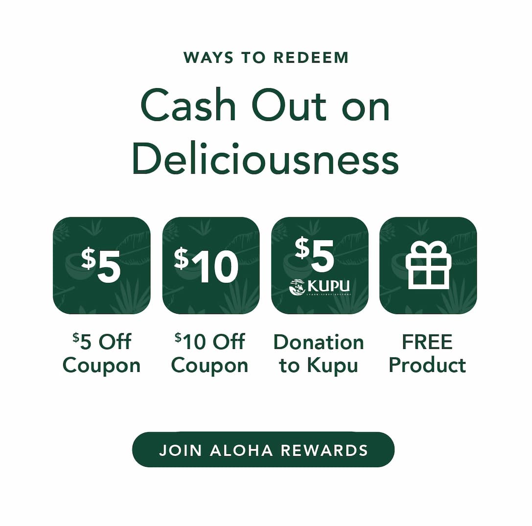Ways to redeem: cash out on deliciousness. $5 off coupon, $10 off coupon, $5 donation to Kupu, or a free product. Join ALOHA Rewards.