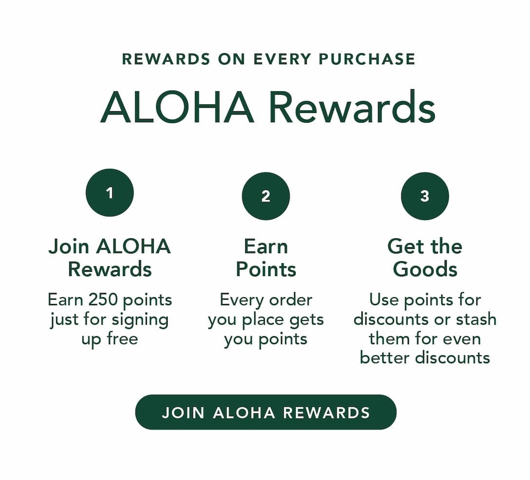 ALOHA Rewards: earn 250 points just for signing up, earn points on every order, use points for discounts. Join ALOHA Rewards.