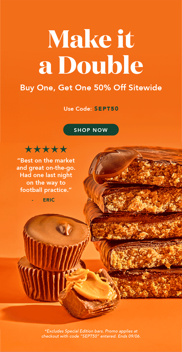 Make it a double! Buy one, get one 50% off sitewide with code SEPT50! Excludes Special Edition and autoship. Must enter code. Ends 09/06 Make it a double! Buy one, get one 50% off sitewide with code SEPT50! Excludes Special Edition and autoship. Must enter code. Ends 09/06