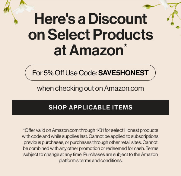 Here's a discount on select products at Amazon! Use code SAVE5HONEST and see the link for applicable items.