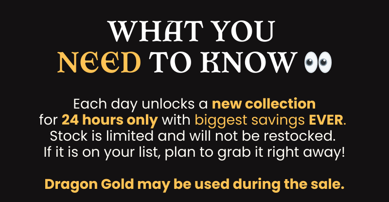 Each day unlocks a new collection for 24 hours only with biggest savings ever; stock is limited and not restocked; Dragon Gold may be used.