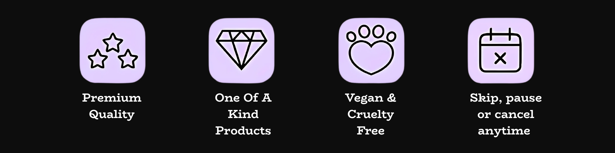 Premium quality, one of a kind products, vegan & cruelty free + skip, pause or cancel anytime