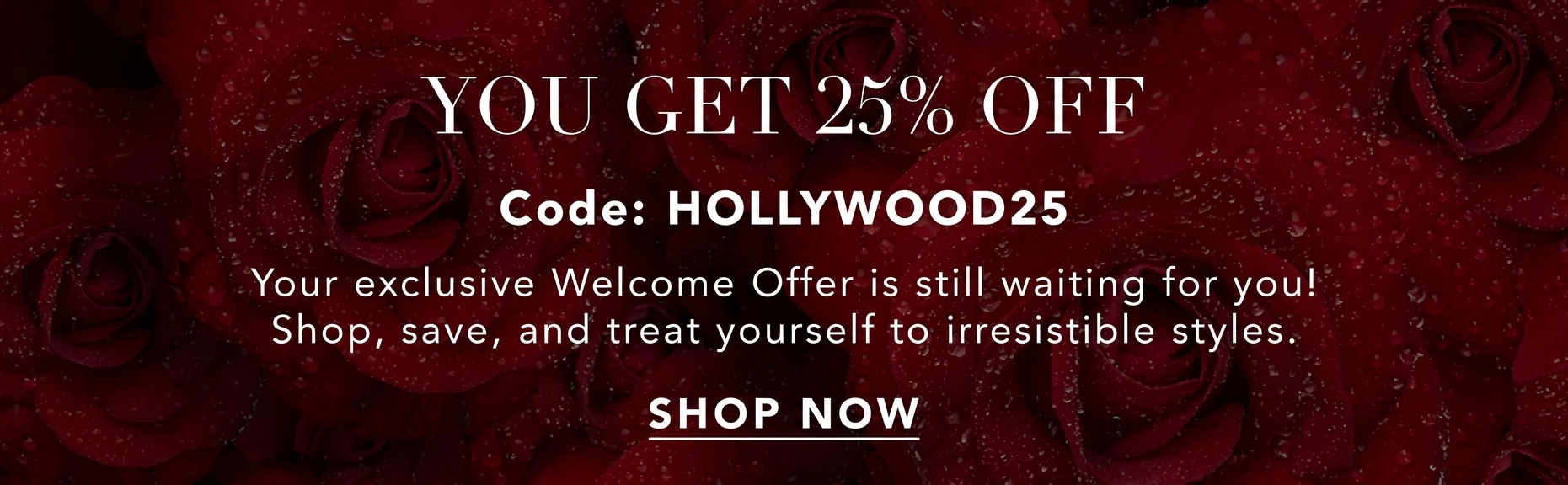 You Get 25% Off | Code: HOLLYWOOD25 | Your exclusive Welcome Offer is still waiting for you! [Shop Now]