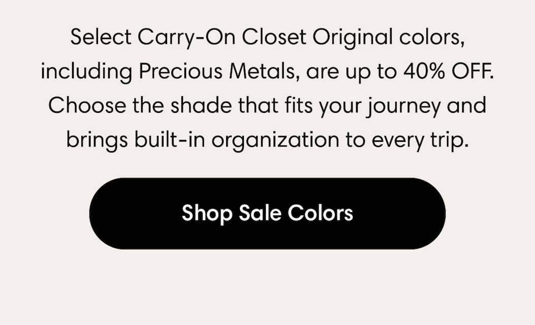 Select Carry-On Closet Original colors—including Precious Metals—are up to 40% off. Choose the shade that fits your journey and brings built-in organization to every trip.