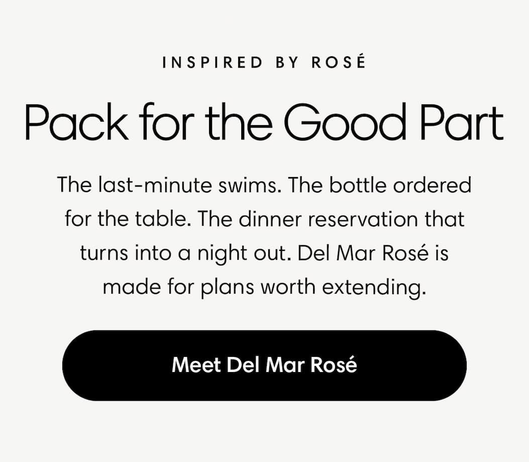 Pack for the good part: The last-minute swims. The bottle ordered for the table. The dinner reservation that turns into a night out. Del Mar Rosè is made for plans worth extending.