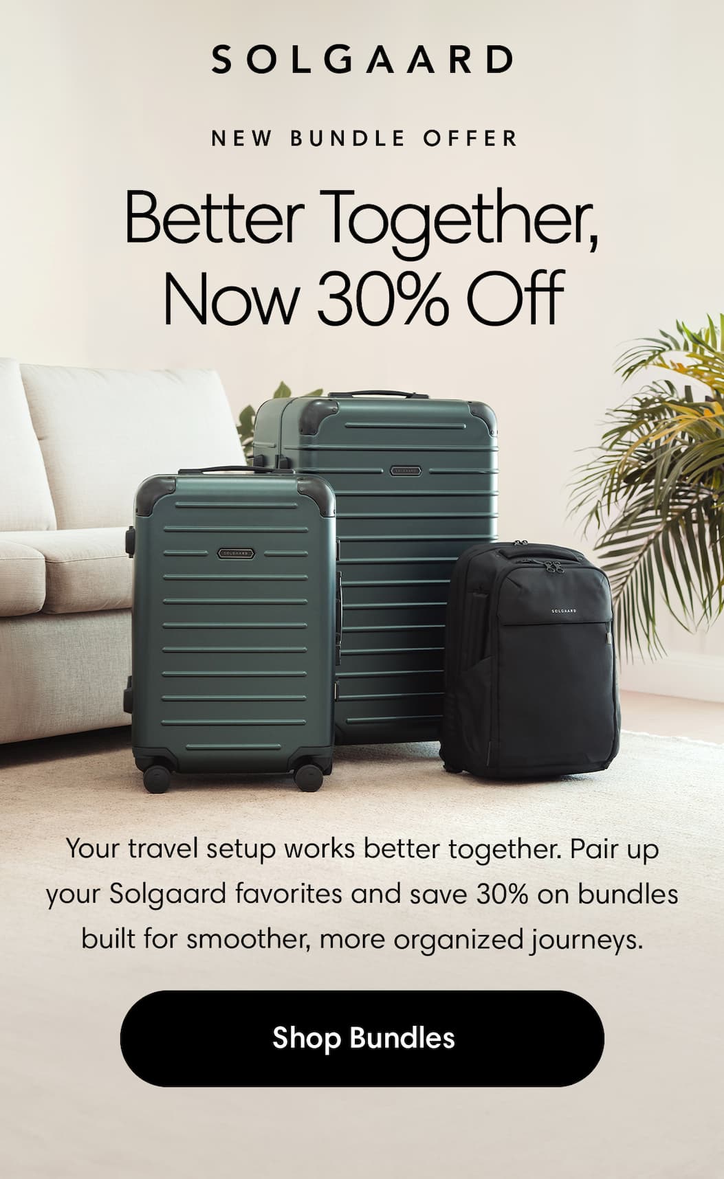 Better Together, Now 30% Off. Your travel setup works better together. Pair up your Solgaard favorites and save 30% on bundles built for smoother, more organized journeys. Shop Now