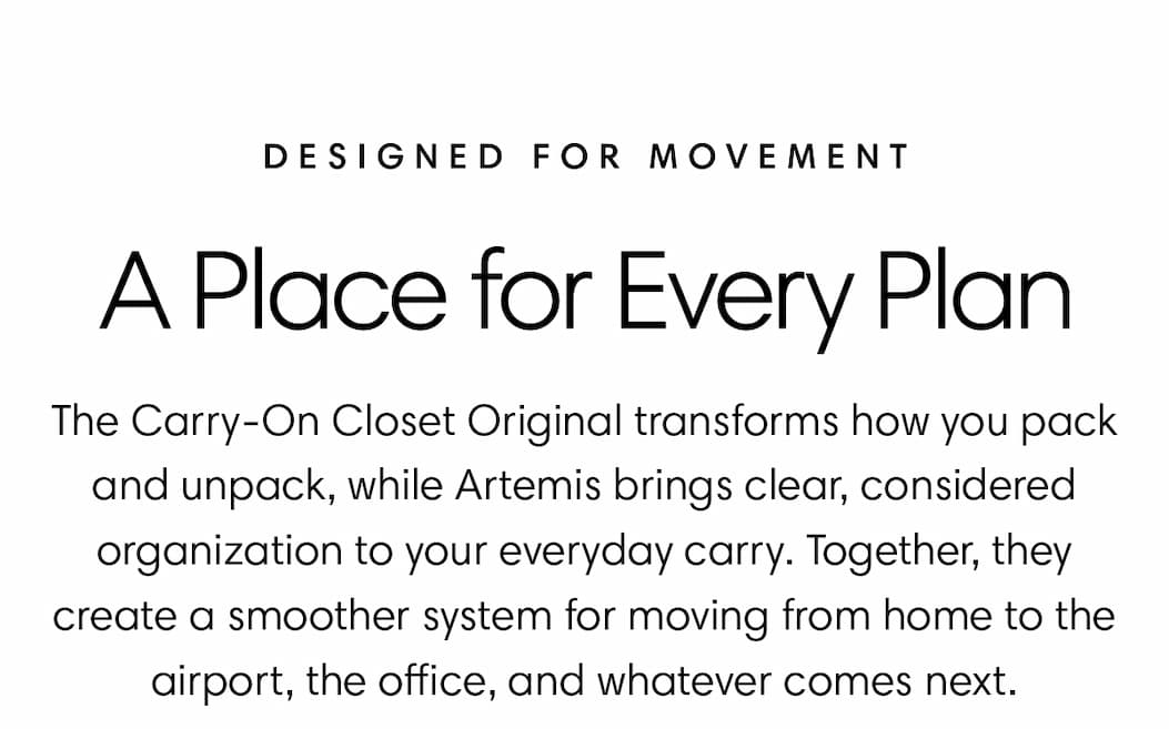 Carry-On Closet Original transforms how you pack and unpack, while Artemis brings clear, considered organization to your everyday carry. 