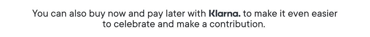 You can also buy now and pay later with Klarna to make it even easier to celebrate and make a contribution. 