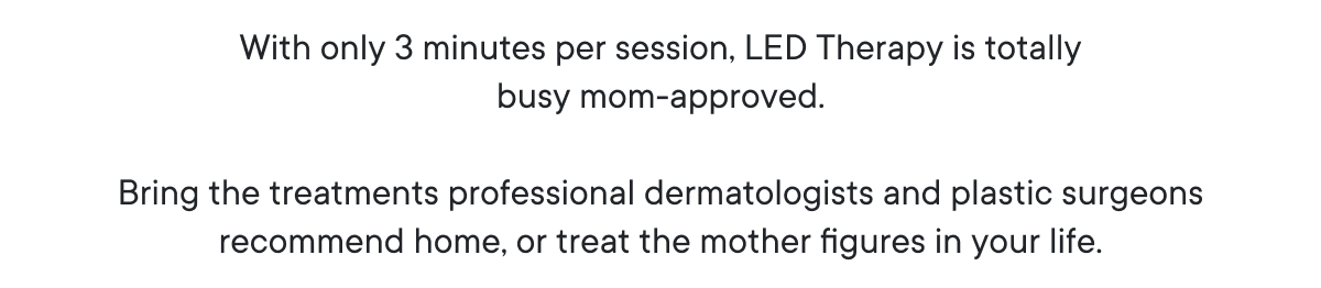 With only 3 minutes per session, LED Therapy is totally busy mom-approved.