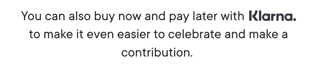 You can also buy now and pay later with Klarna to make it even easier to celebrate and make a contribution.