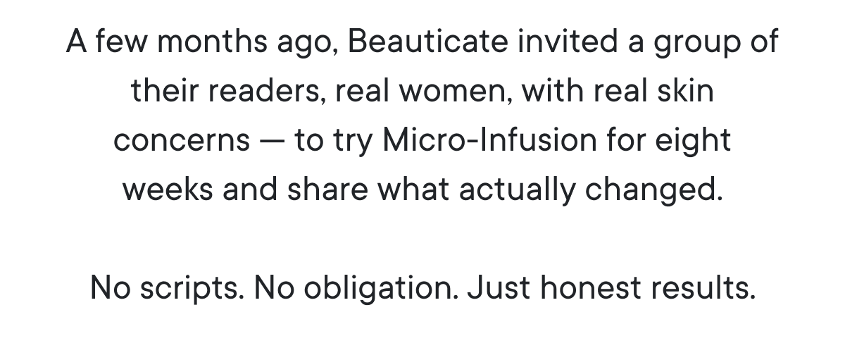A few months ago, Beauticate invited a group of their readers, real women, with real skin concerns — to try Micro-Infusion for eight weeks and share what actually changed.