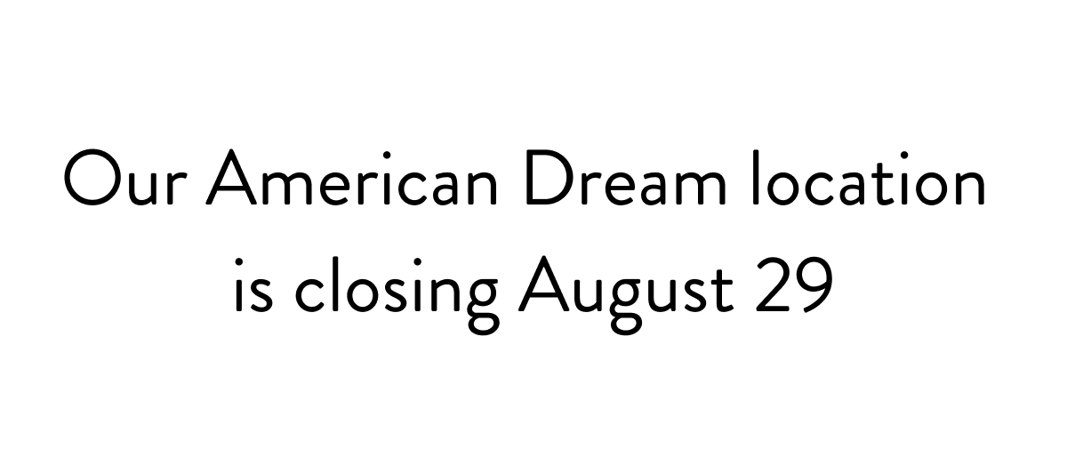Our American Dream location  is closing August 29
