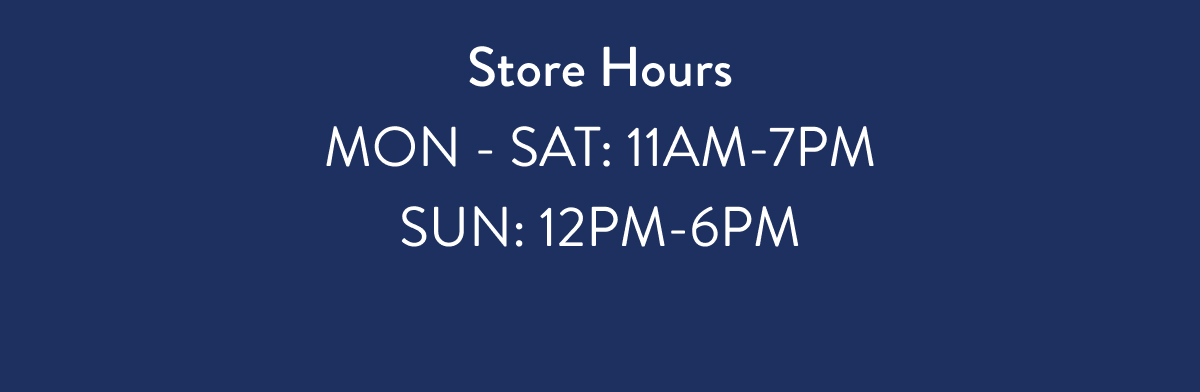 Store Hours MON - SAT: 11AM-7PM SUN: 12PM-6PM