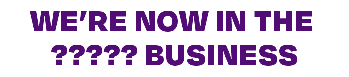 We're now in the ????? business