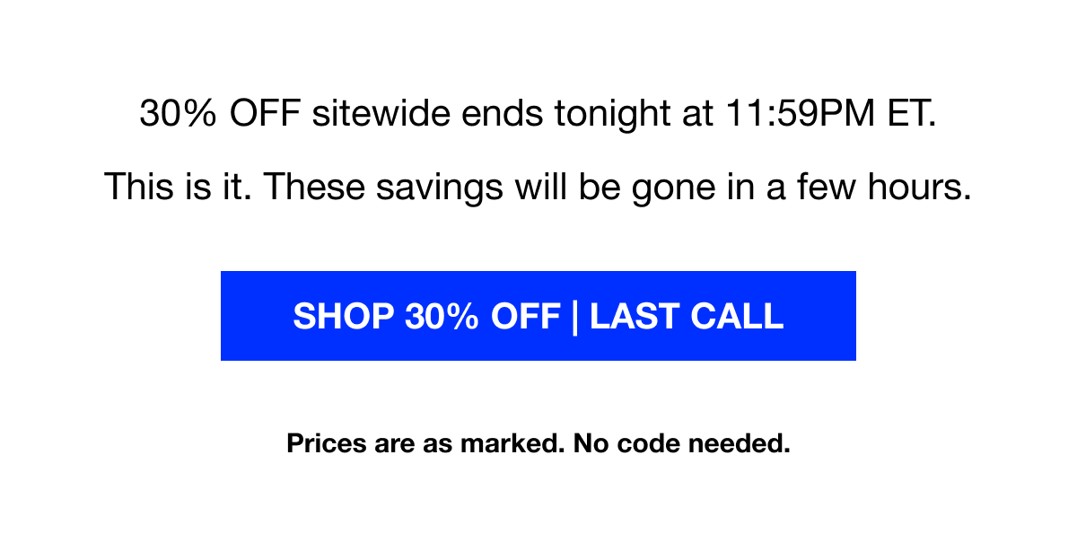 30% OFF sitewide ends tonight at 11:59PM ET. This is it. These savings will be gone in a few hours.