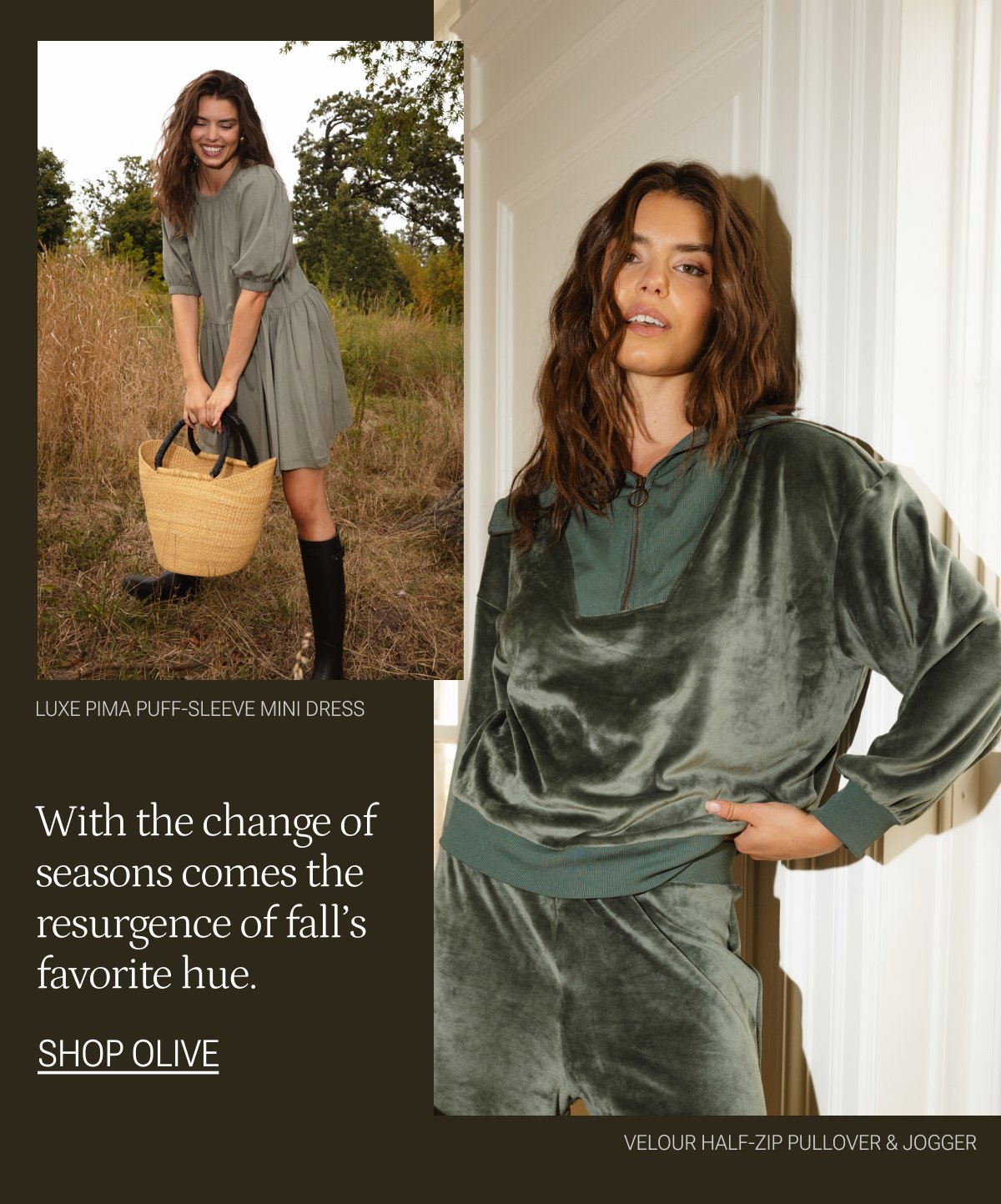 Text: With the change of seasons comes the resurgence of fall's favorite hue. Shop Olive. Model in Luxe pima puff-sleeve mini dress in agave (green) and Model in velour half-zip pullover & jogger in olive (green).