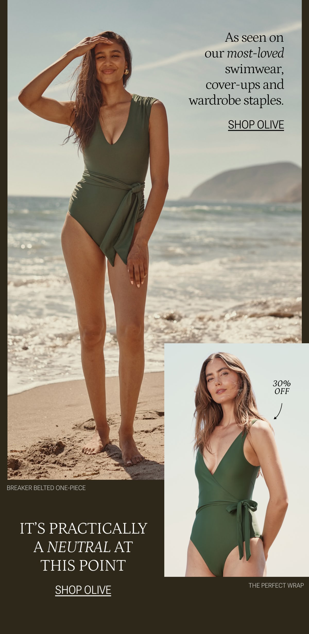 Text: As seen on our most-loved swimwear, cover-ups and wardrobe staples. Shop Olive. Model in Breaker belted one-piece in olive (green). Model in the perfect wrap in olive (green)