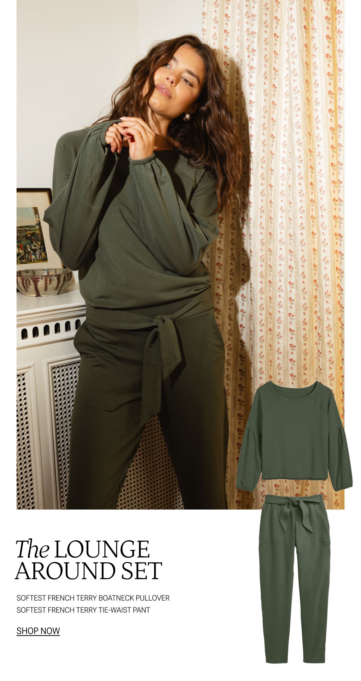 Text: LOUNGE AROUND SET - Softest French Terry Boatneck Pullover - Softest French Terry Tie-Waist Pant. SHOP NOW. Model in Softest French Terry Boatneck Pullover - Softest French Terry Tie-Waist Pant in Olive