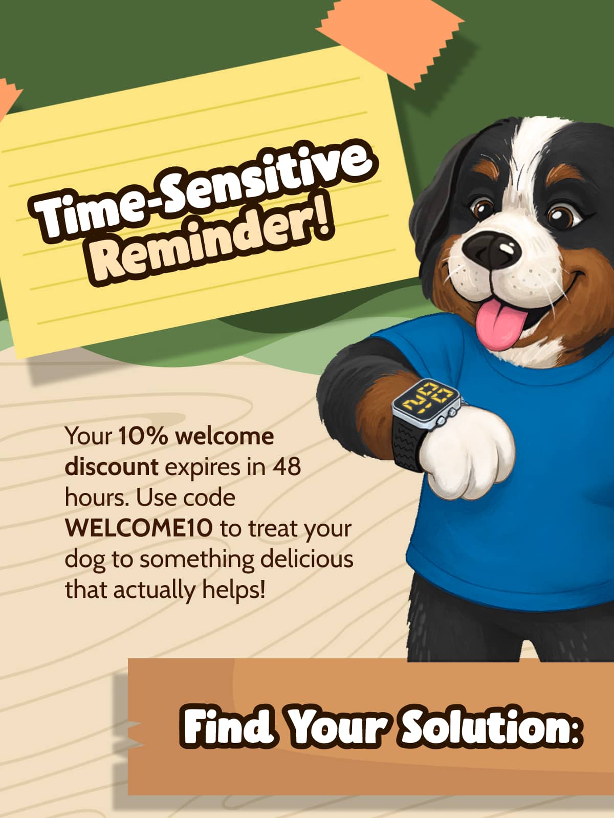 Time-Sensitive Reminder!  Your 10% welcome discount expires in 48 hours. Use code WELCOME10 to treat your dog to something delicious that actually helps!  Find Your Solution: 