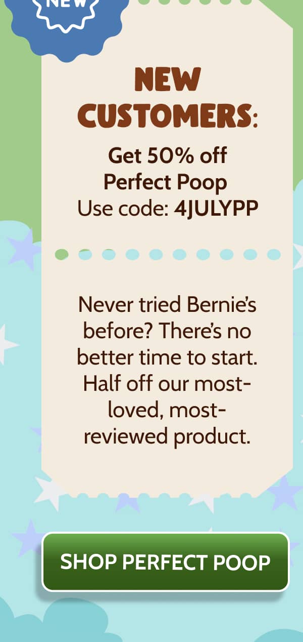 🆕 NEW CUSTOMERS:  Get 50% off Perfect Poop  Use code: 4JULYPP  Never tried Bernie’s before? There’s no better time to start. Half off our most-loved, most-reviewed product.  >> SHOP PERFECT POOP <<