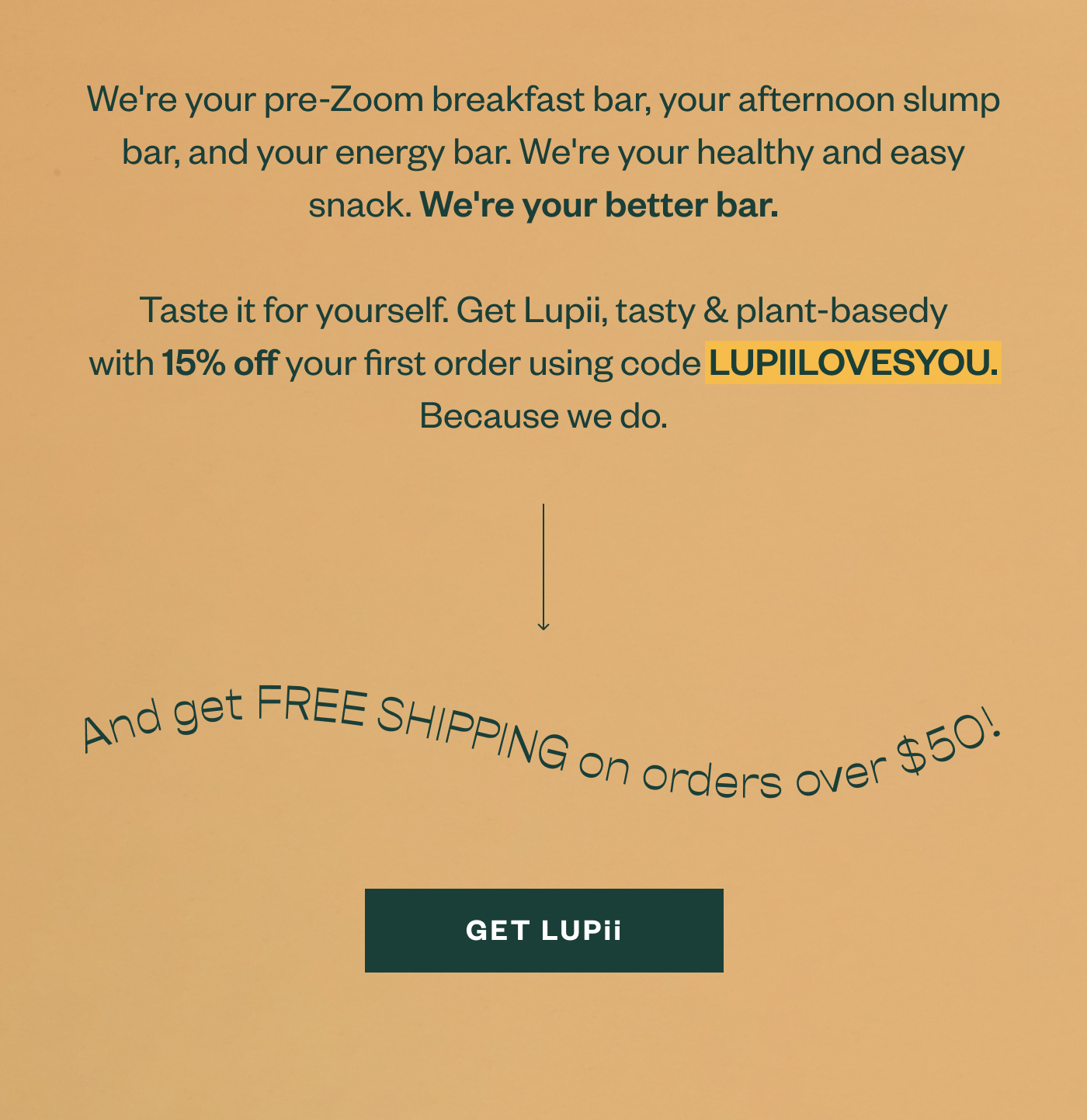 We're your pre-Zoom breakfast bar, your afternoon slump bar, and your energy bar. We're your healthy and easy snack. We're you better bar. Taste it for yourself. Get Lupii, tasty & plant-basedy with 15% off your first order using code LUPIILOVESYOU. Because we do. And get FREE SHIPPING on orders over $50! Get Lupii.