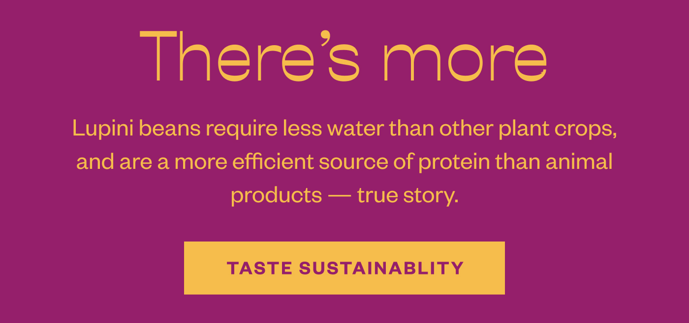 There's more Lupini beans require less water than other plant crops, and are a more efficient source of protein than animal products — true story. Taste Sustainability.