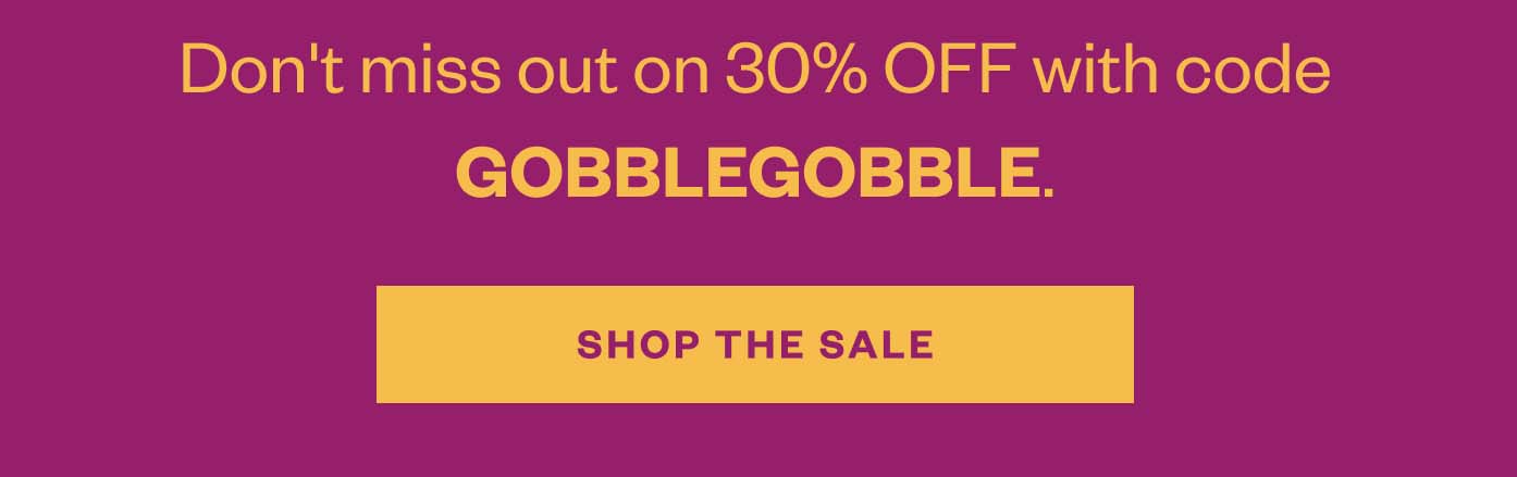 Don't miss out on 30% OFF with code GOBBLEGOBBLE. Shop the sale