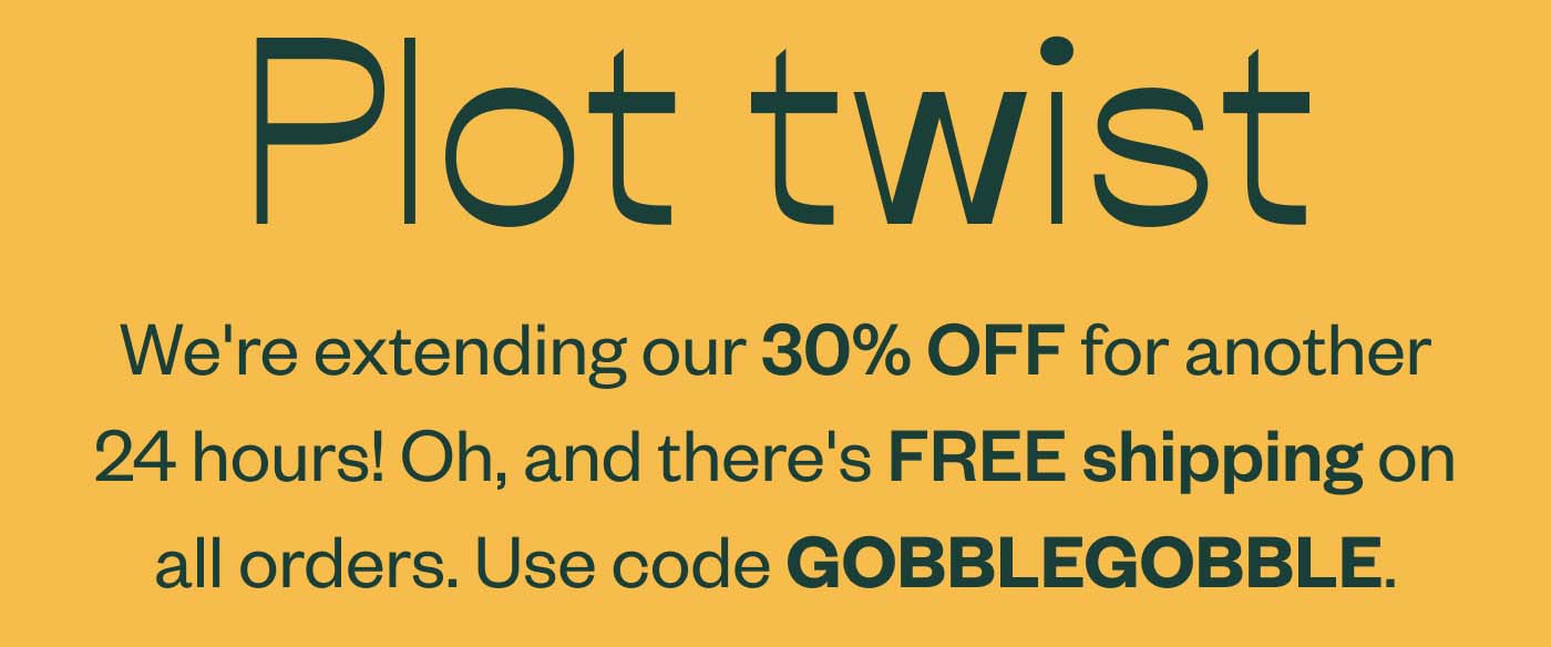 Plot twist- we're extending our 30% OFF for another 24 hours! Oh, and there's FREE shipping on all orders. Use code GOBBLEGOBBLE.