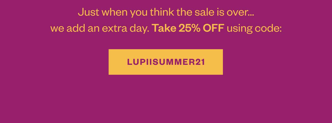 Just when you think the sale is over... we add an extra day. Take 25% OFF using code: LUPIISUMMER21