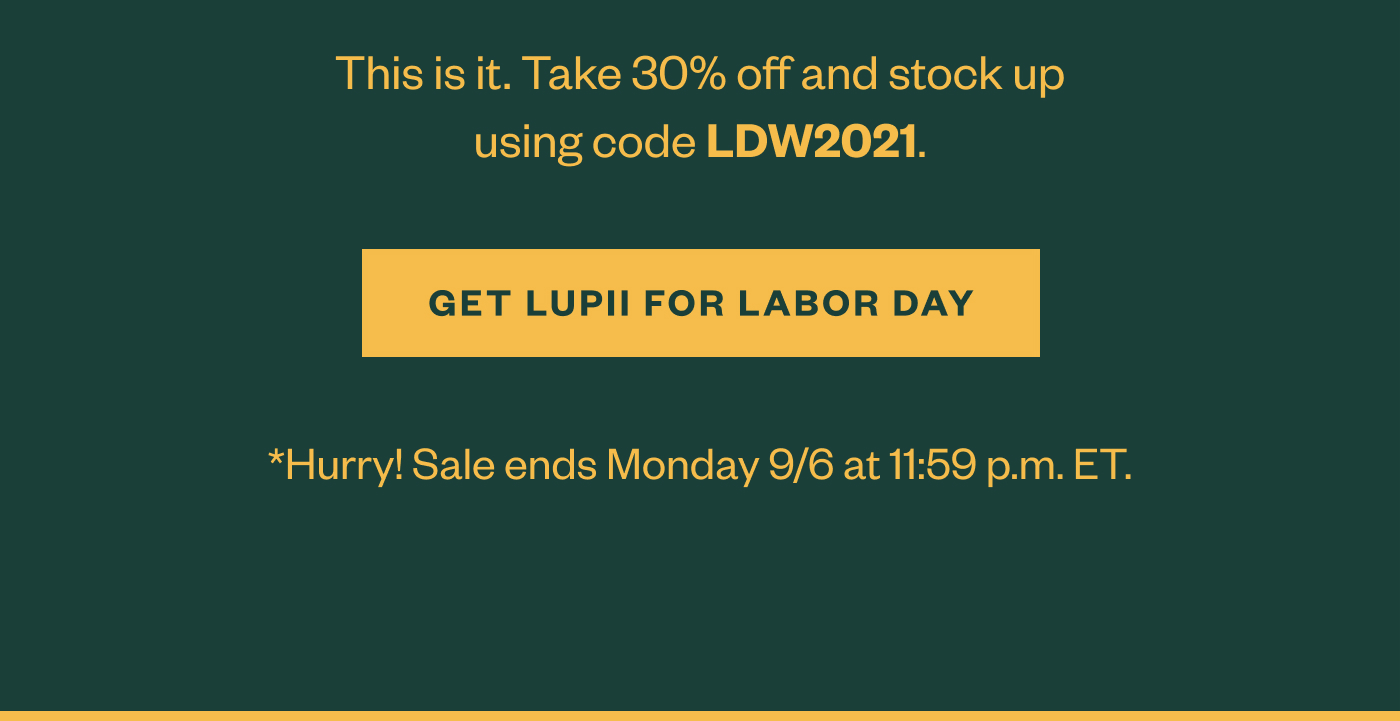 This is it. Take 30% off and stock up using code LDW2021. Get Lupii for Labor Day. 