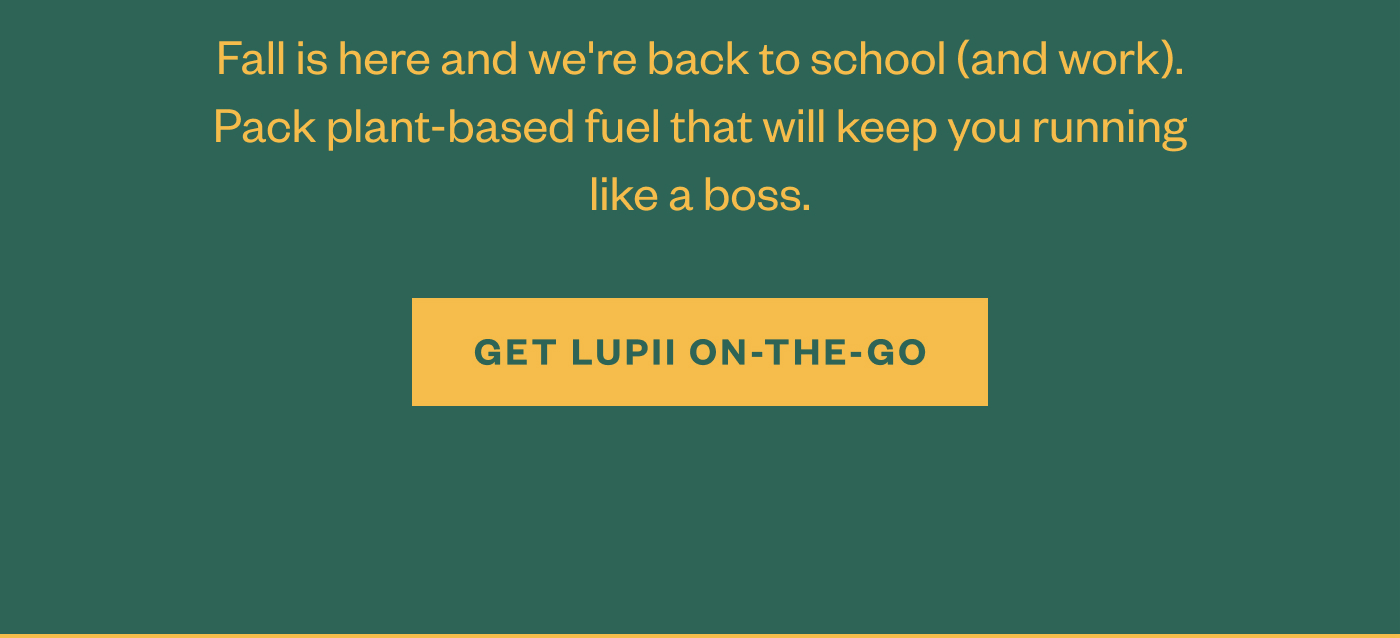 Fall is here and we're back to school (and work). Pack plant-based fuel that will keep you running like a boss. Get Lupii On-The-Go. 