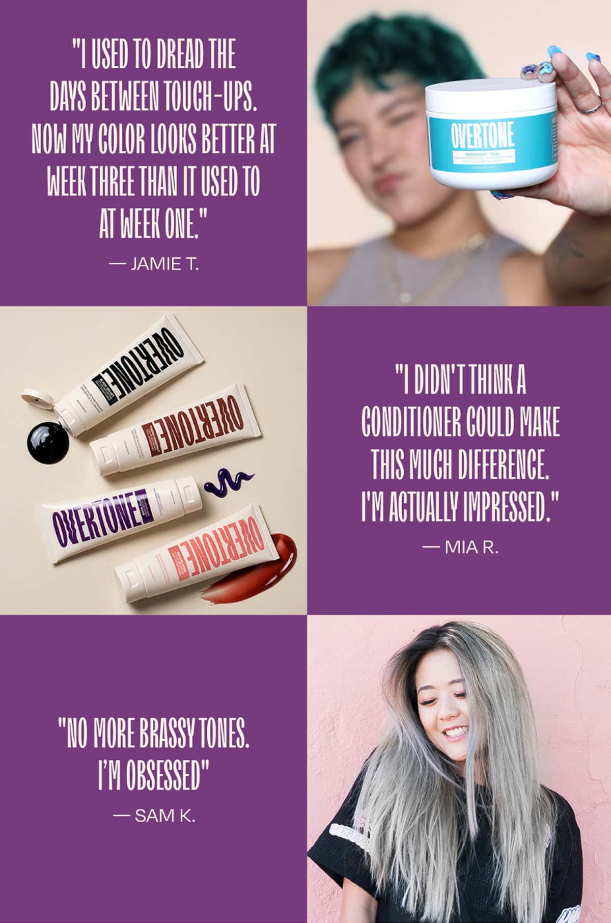 "I used to dread the days between touch-ups. Now my color looks better at week three than it used to at week one." — Jamie T.  "I didn't think a conditioner could make this much difference. I'm actually impressed." — Mia R.  "No more brassy tones. I'm obsessed." — Sam K.