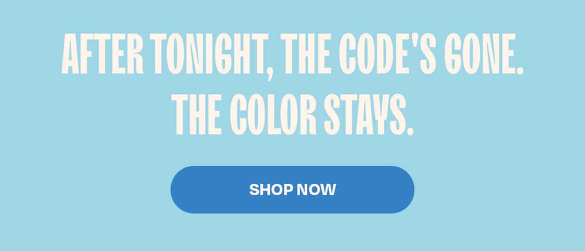 After tonight, the code's gone. The color stays. >>SHOP NOW<<