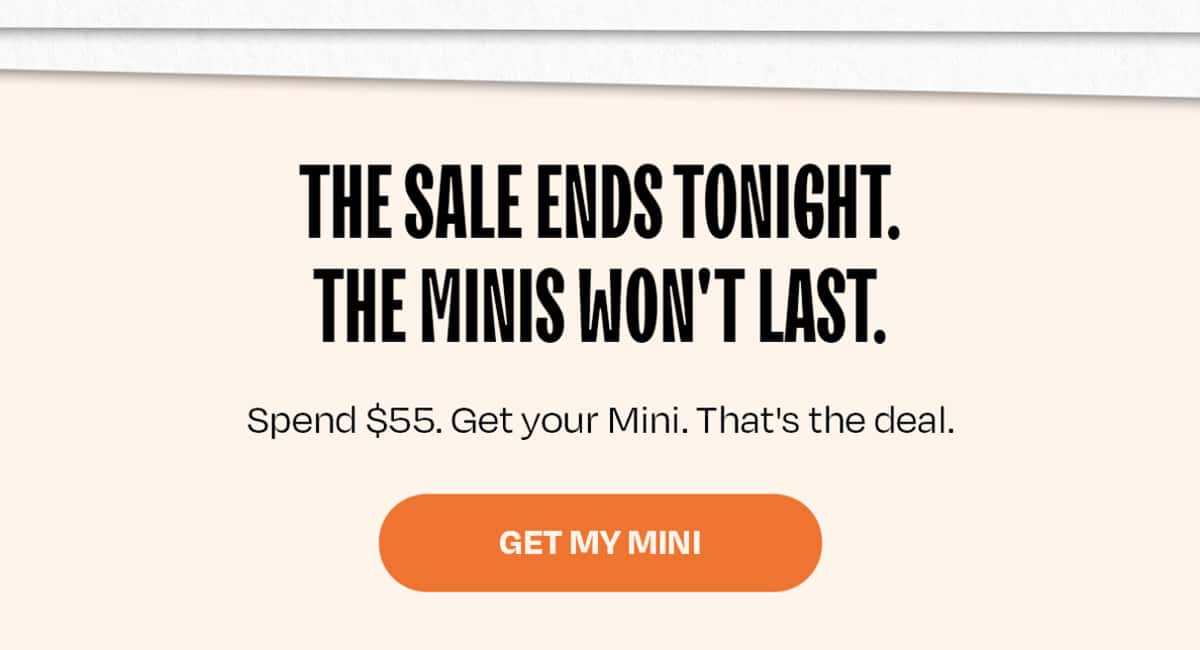 The sale ends tonight. The Minis won't last. "Spend $55. Get your Mini. That's the deal.  >>GET MY MINI<<