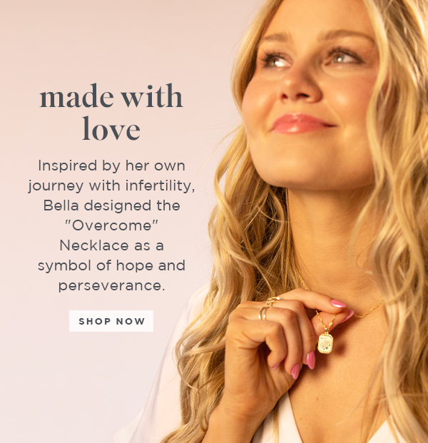  made with love Inspired by her own journey with infertility, Bella designed the "Overcome Necklace as a symbol of hope and perseverance. SHOP NOW 