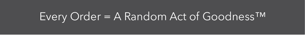 Every Order = A Random Act Of Goodness Every Order A Random Act of Goodness 