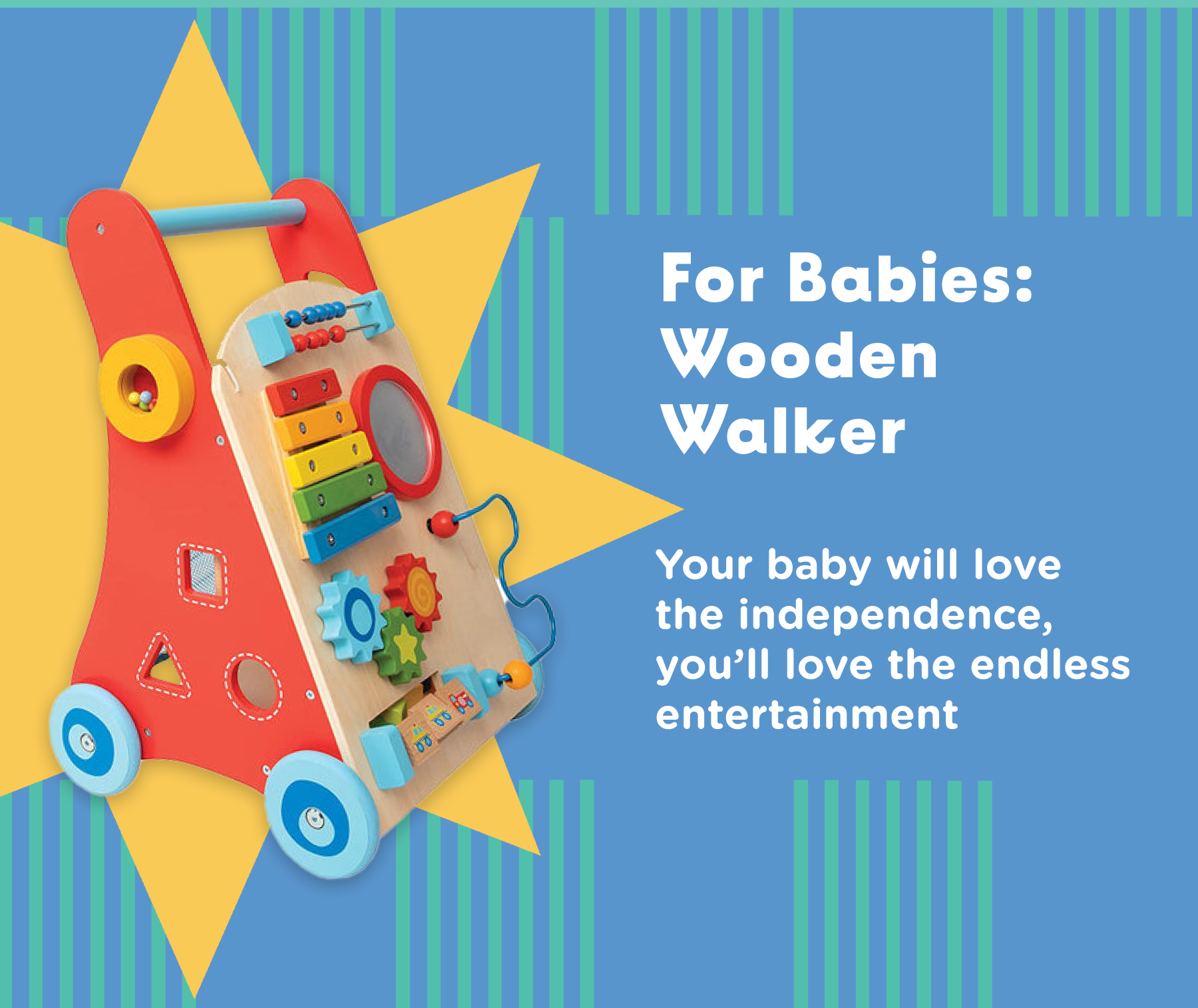 For babies: Wooden Walker. Your baby will love the independence, you'll love the endless entertainment