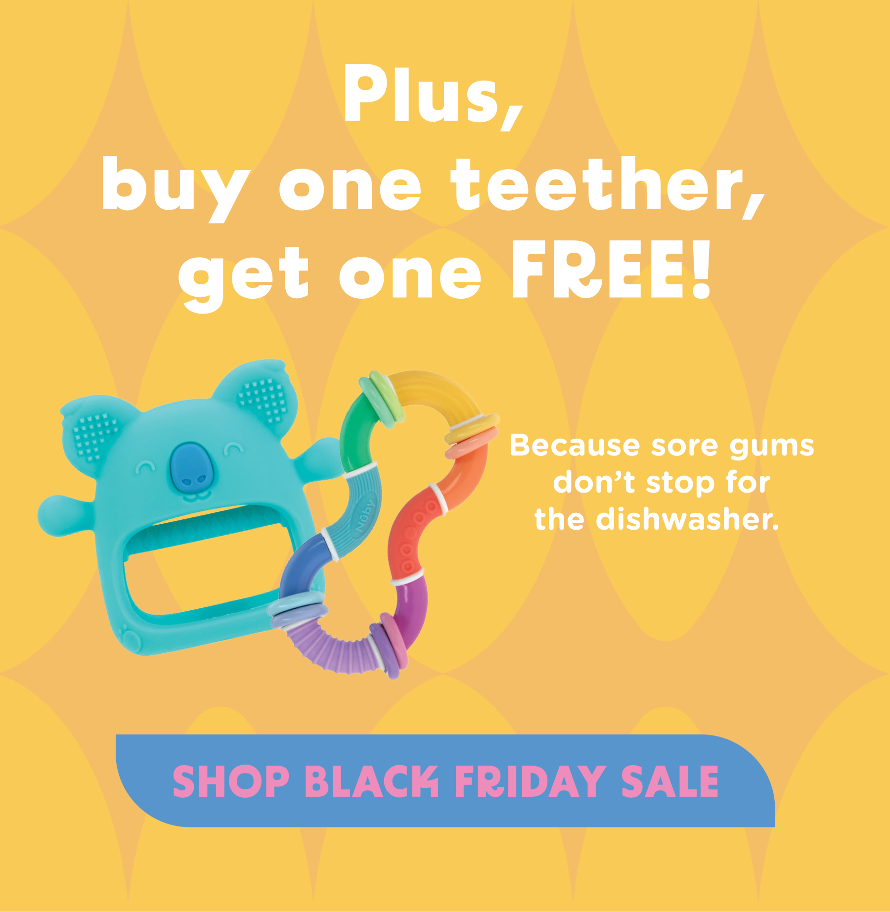 Plus, buy one teether, get one FREE! Because sore gums don't stop for the dishwasher.