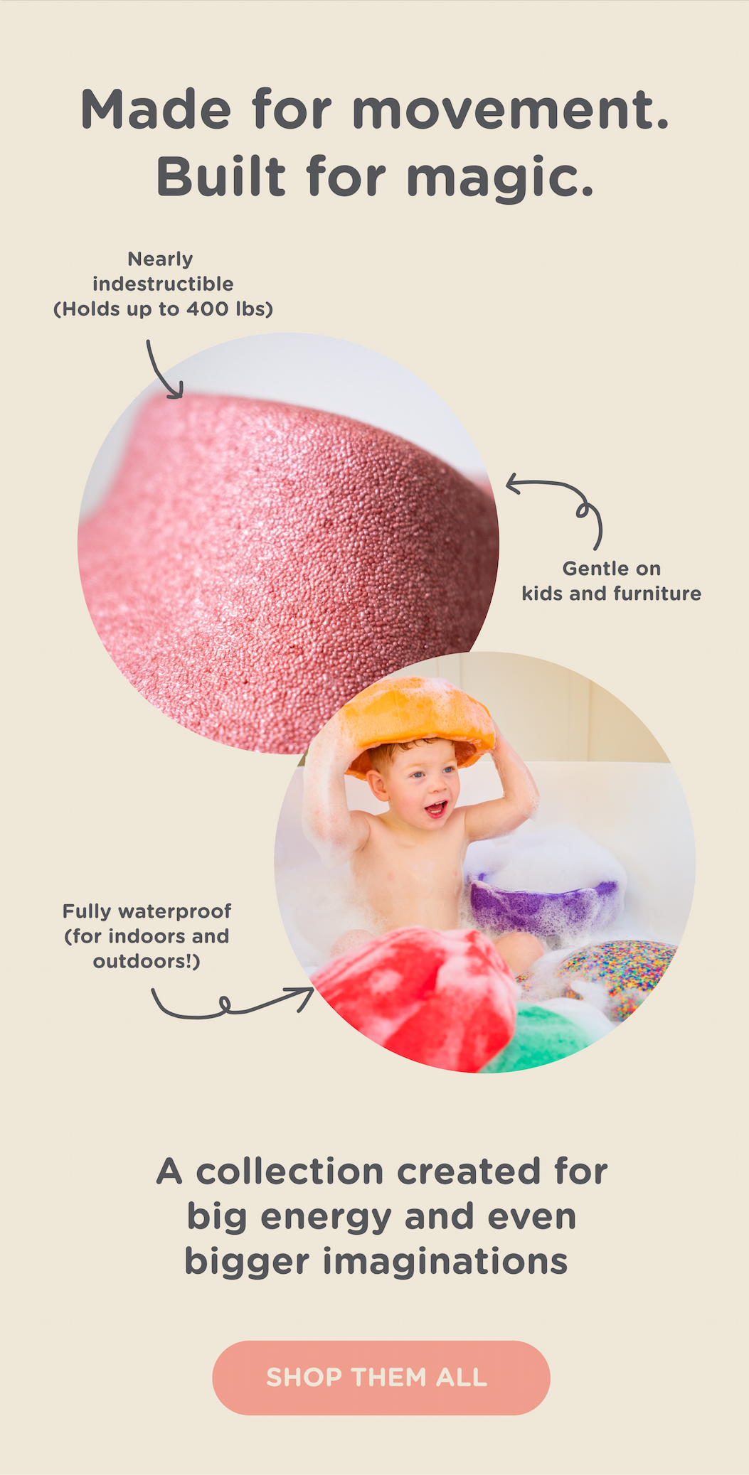 Made for movement. Build for magic. Our foam is nearly indestructible, gentle on kids and furniture, and fully waterproof!