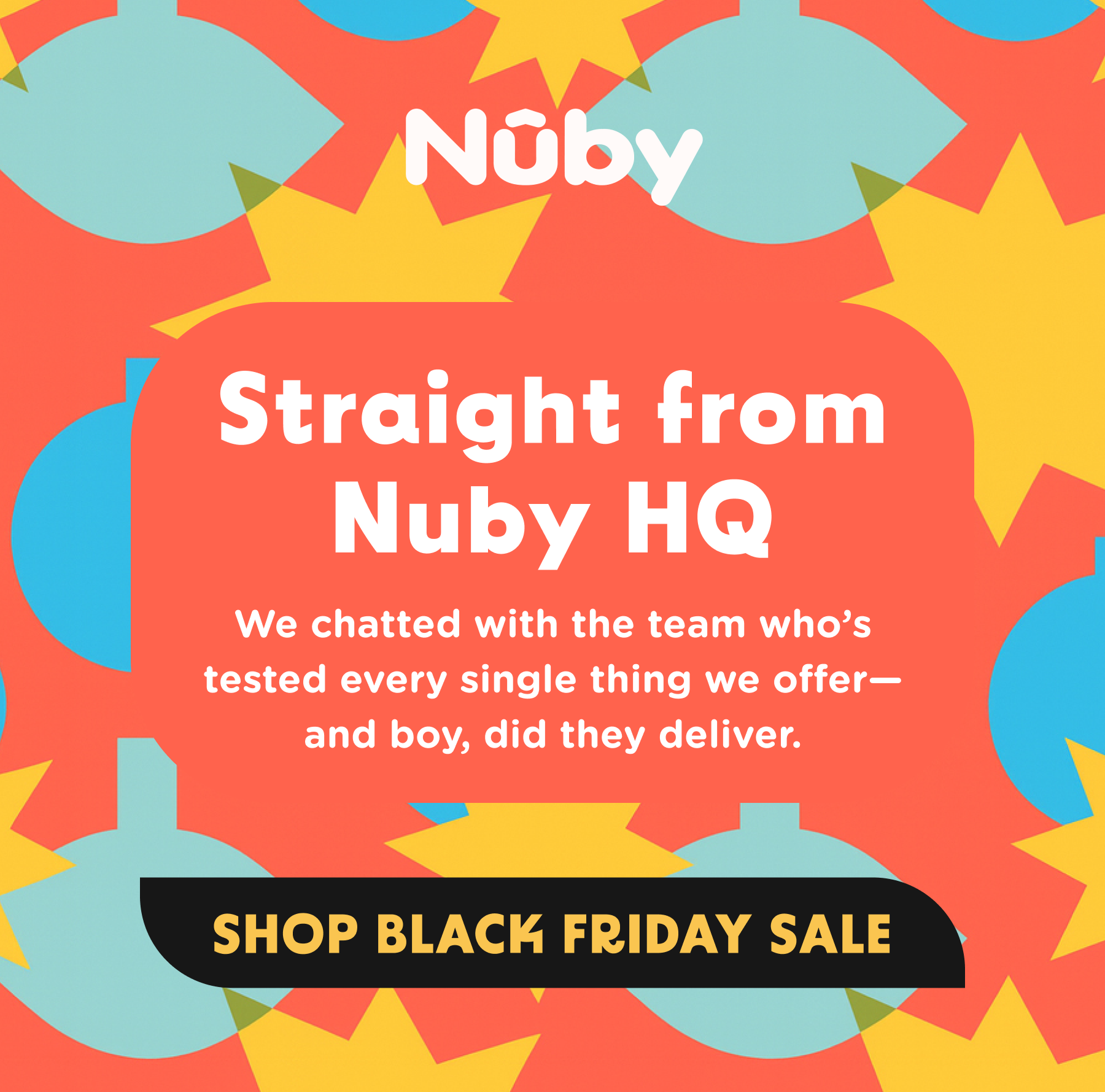 Straight from Nuby HQ - we chatted with the team who's tested every single thing we offer - and boy, did they deliver.