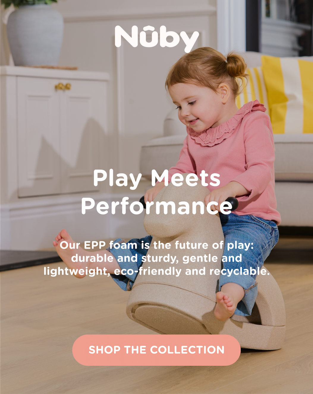 Play Meets Performance - our EPP foam is the future of play. It's durable and sturdy, gentle and lightweight, eco-friendly and recyclable.