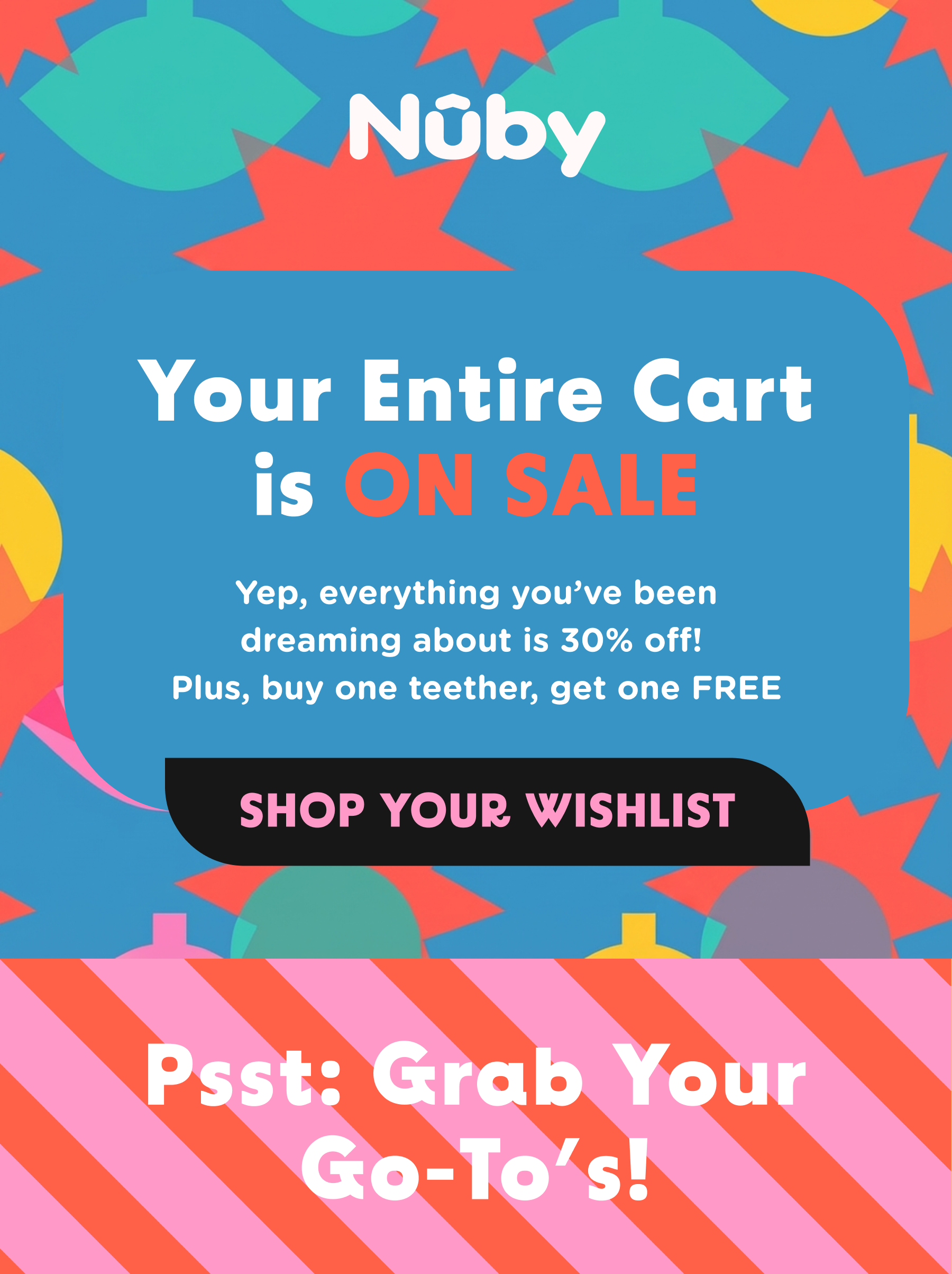 Your entire cart is ON SALE - yep, everything you've been dreaming about is 30% off! Plus, buy one teether, get one FREE