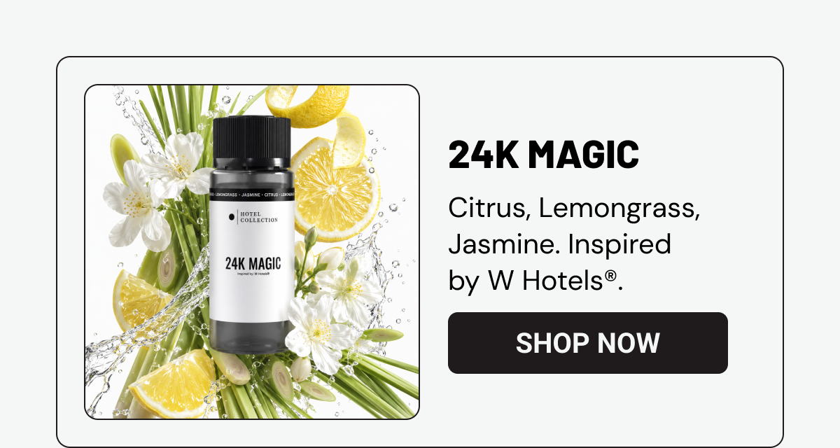 24K MAGIC. Citrus, Lemongrass, Jasmine. Inspired by W Hotels®. SHOP NOW. 