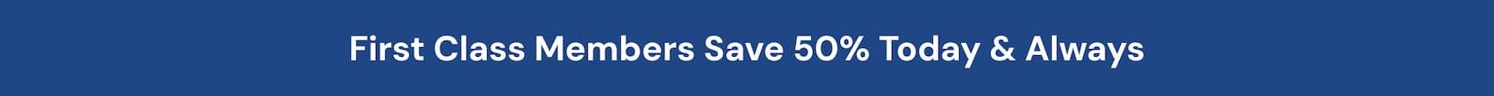 FIRST CLASS MEMBERS SAVE 50% OFF TODAY & ALWAYS