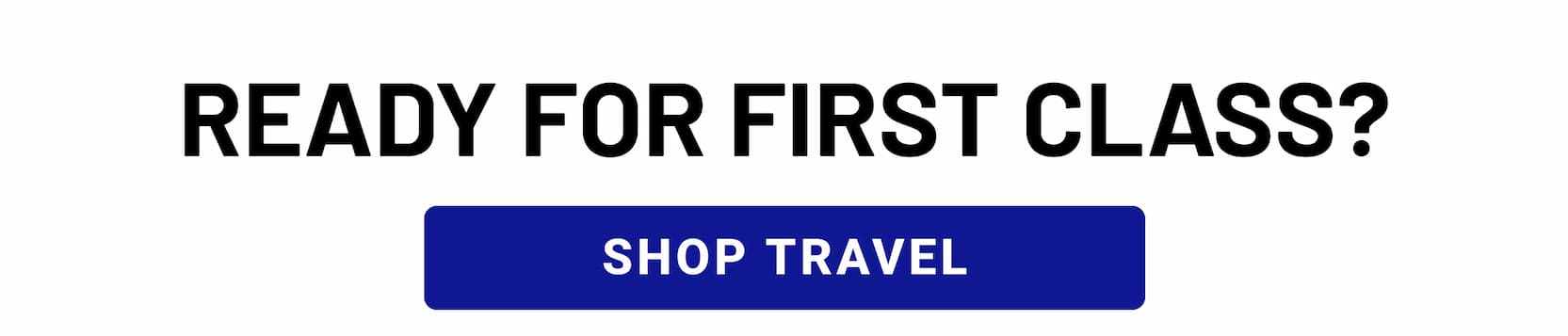 READY FOR FIRST CLASS? SHOP TRAVEL